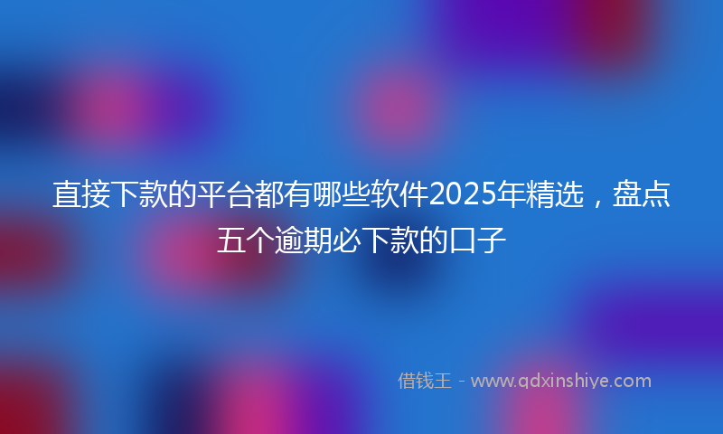 直接下款的平台都有哪些软件2025年精选，盘点五个逾期必下款的口子