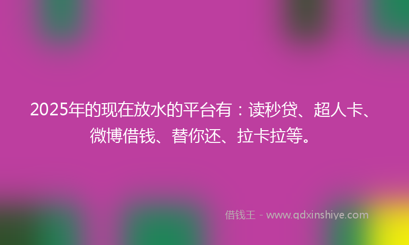 2025年的现在放水的平台有：读秒贷、超人卡、微博借钱、替你还、拉卡拉等。