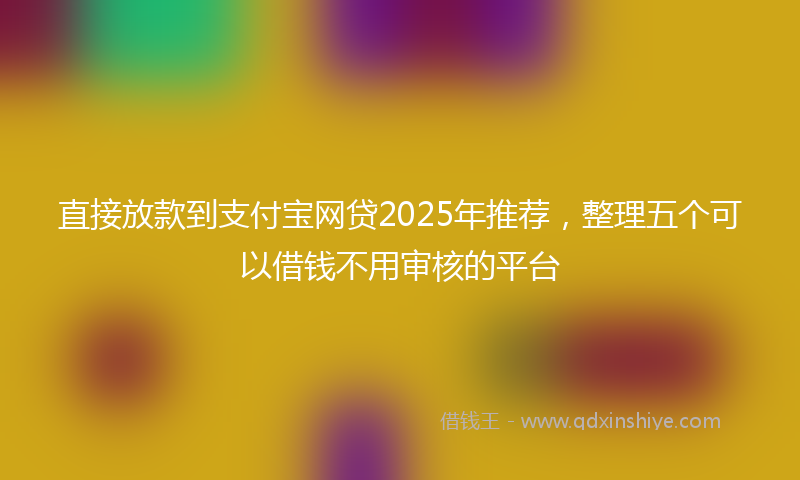 直接放款到支付宝网贷2025年推荐，整理五个可以借钱不用审核的平台
