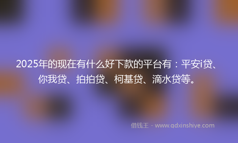 2025年的现在有什么好下款的平台有:平安i贷、你我贷、拍拍贷、柯基贷、滴水贷等。