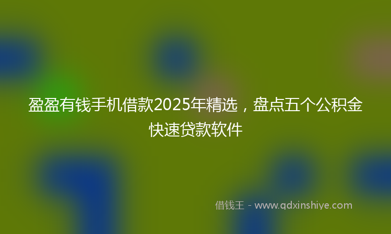 盈盈有钱手机借款2025年精选，盘点五个公积金快速贷款软件