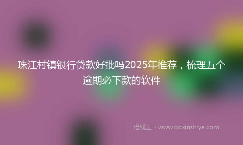 珠江村镇银行贷款好批吗2025年推荐，梳理五个逾期必下款的软件