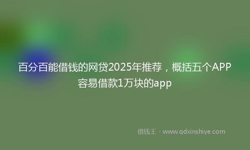 百分百能借钱的网贷2025年推荐，概括五个APP容易借款1万块的app