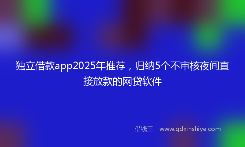 独立借款app2025年推荐，归纳5个不审核夜间直接放款的网贷软件