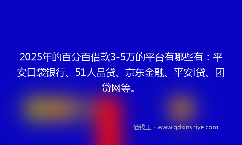 2025年的百分百借款3-5万的平台有哪些有：平安口袋银行、51人品贷、京东金融、平安i贷、团贷网等。