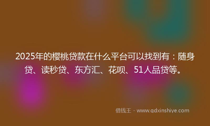 2025年的樱桃贷款在什么平台可以找到有：随身贷、读秒贷、东方汇、花呗、51人品贷等。