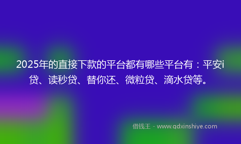 2025年的直接下款的平台都有哪些平台有：平安i贷、读秒贷、替你还、微粒贷、滴水贷等。