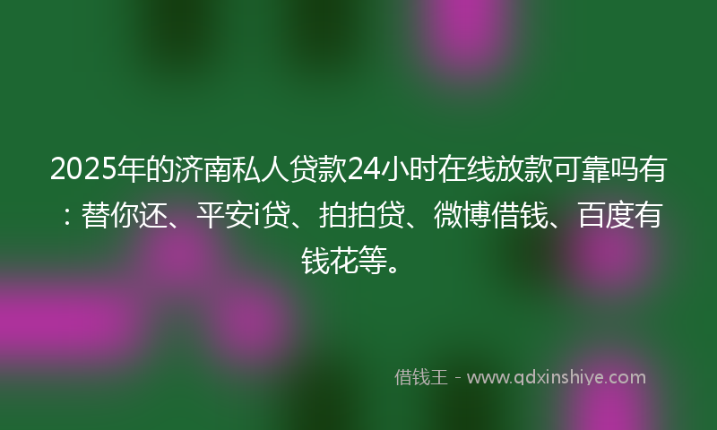2025年的济南私人贷款24小时在线放款可靠吗有：替你还、平安i贷、拍拍贷、微博借钱、百度有钱花等。