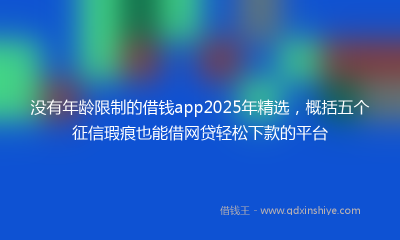 没有年龄限制的借钱app2025年精选，概括五个征信瑕疵也能借网贷轻松下款的平台