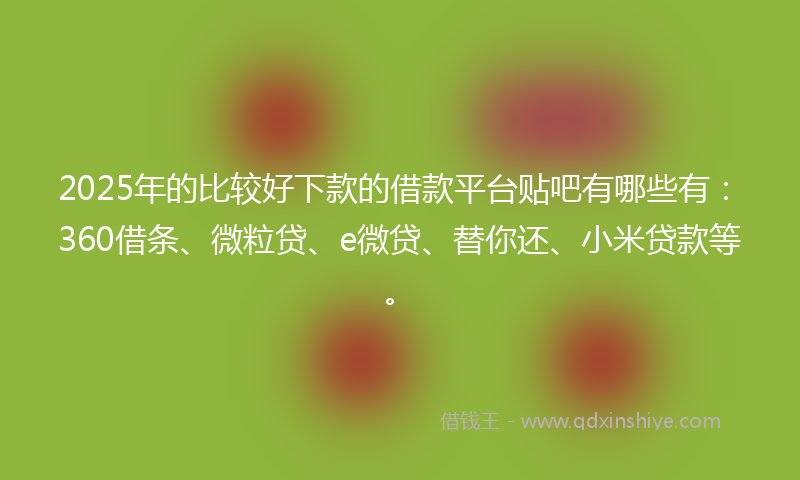 2025年的比较好下款的借款平台贴吧有哪些有：360借条、微粒贷、e微贷、替你还、小米贷款等。