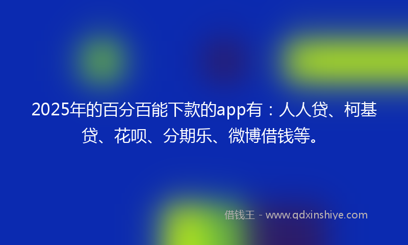 2025年的百分百能下款的app有：人人贷、柯基贷、花呗、分期乐、微博借钱等。