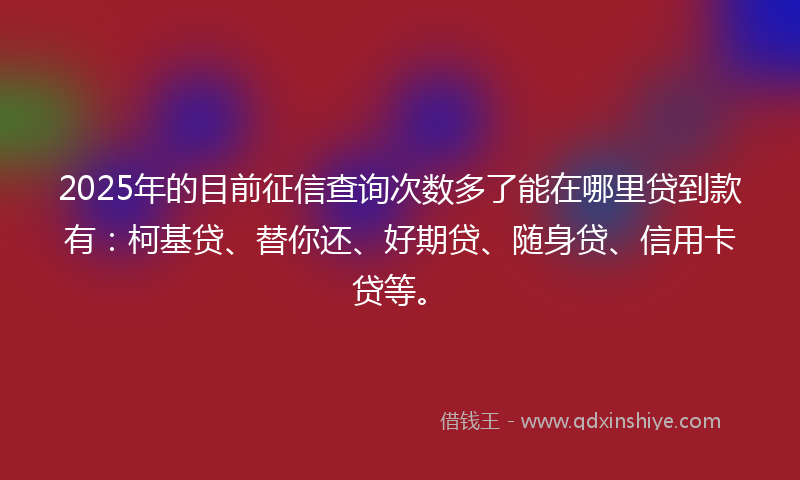 2025年的目前征信查询次数多了能在哪里贷到款有：柯基贷、替你还、好期贷、随身贷、信用卡贷等。