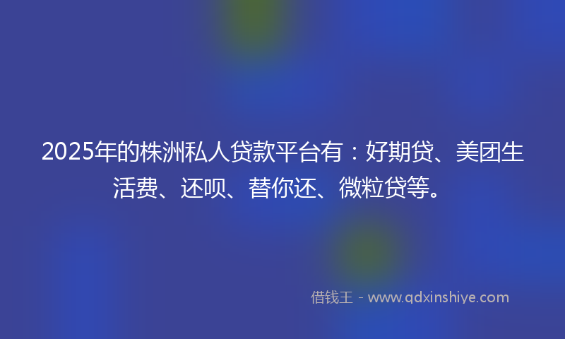 2025年的株洲私人贷款平台有:好期贷、美团生活费、还呗、替你还、微粒贷等。