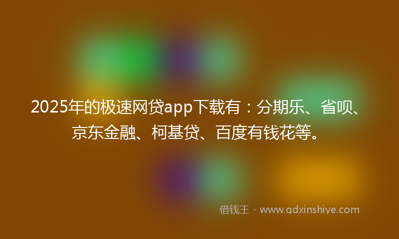 2025年的极速网贷app下载有：分期乐、省呗、京东金融、柯基贷、百度有钱花等。