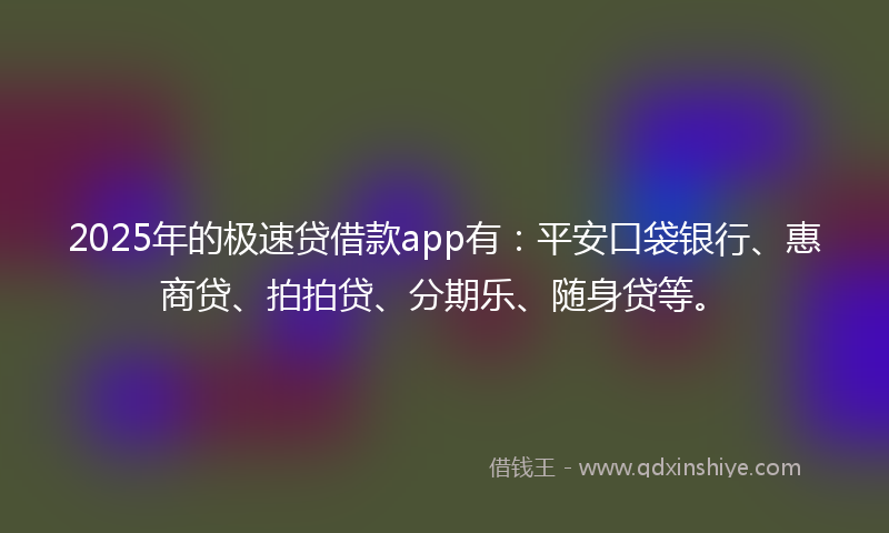 2025年的极速贷借款app有：平安口袋银行、惠商贷、拍拍贷、分期乐、随身贷等。