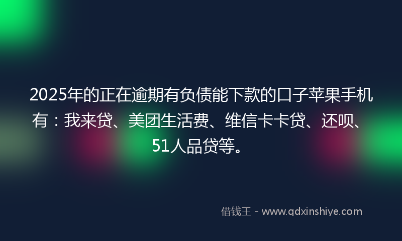 2025年的正在逾期有负债能下款的口子苹果手机有：我来贷、美团生活费、维信卡卡贷、还呗、51人品贷等。