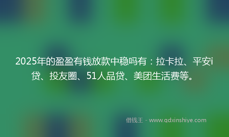 2025年的盈盈有钱放款中稳吗有：拉卡拉、平安i贷、投友圈、51人品贷、美团生活费等。
