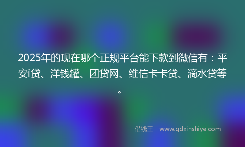 2025年的现在哪个正规平台能下款到微信有：平安i贷、洋钱罐、团贷网、维信卡卡贷、滴水贷等。