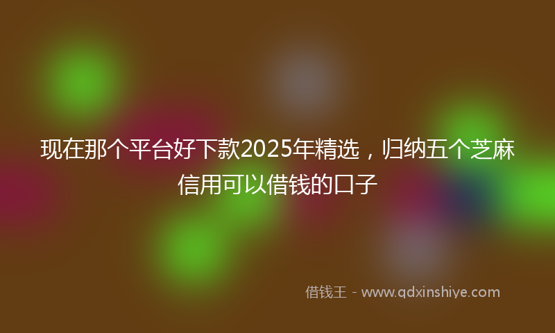 现在那个平台好下款2025年精选，归纳五个芝麻信用可以借钱的口子