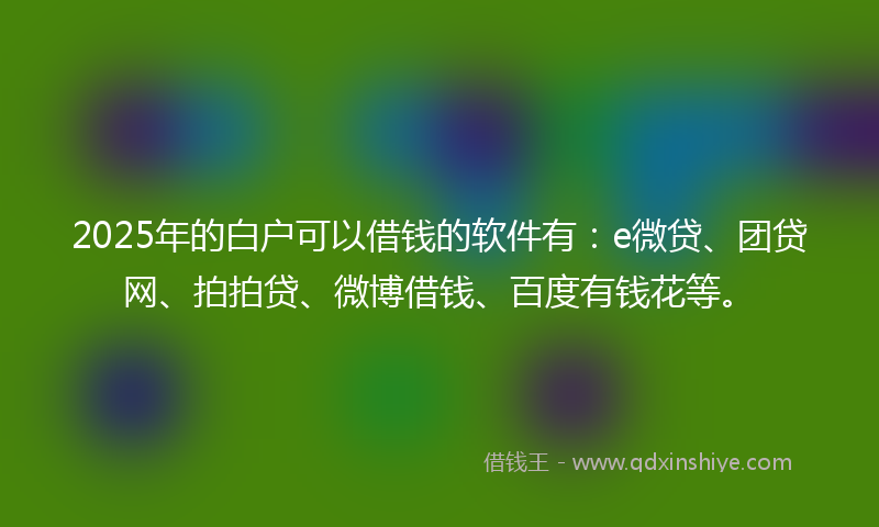 2025年的白户可以借钱的软件有：e微贷、团贷网、拍拍贷、微博借钱、百度有钱花等。