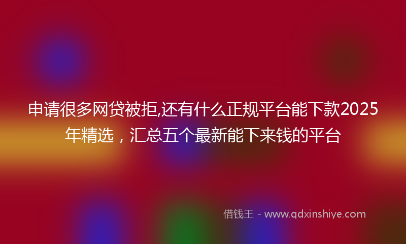 申请很多网贷被拒,还有什么正规平台能下款2025年精选，汇总五个最新能下来钱的平台
