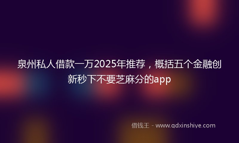 泉州私人借款一万2025年推荐，概括五个金融创新秒下不要芝麻分的app