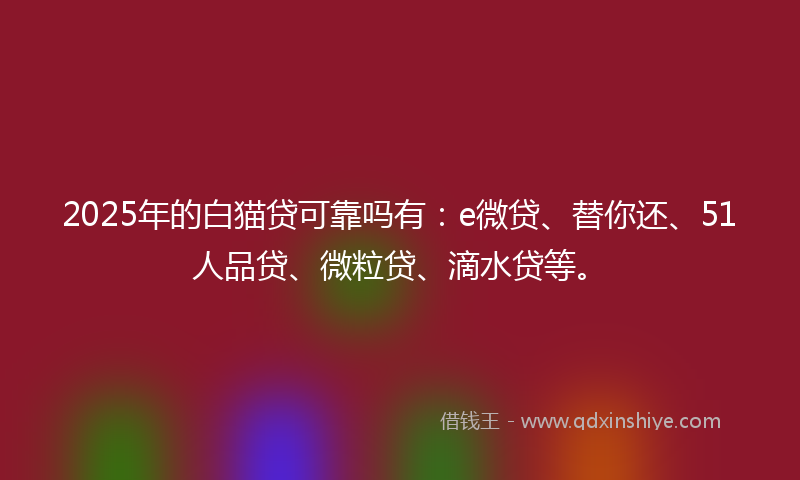 2025年的白猫贷可靠吗有：e微贷、替你还、51人品贷、微粒贷、滴水贷等。