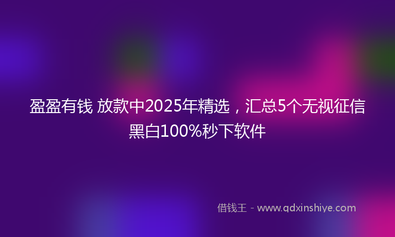 盈盈有钱 放款中2025年精选，汇总5个无视征信黑白100%秒下软件
