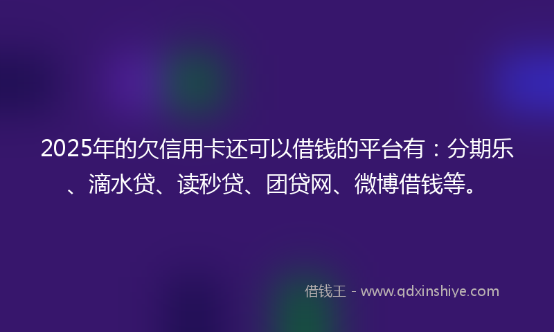 2025年的欠信用卡还可以借钱的平台有:分期乐、滴水贷、读秒贷、团贷网、微博借钱等。