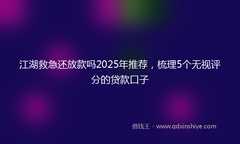 江湖救急还放款吗2025年推荐，梳理5个无视评分的贷款口子