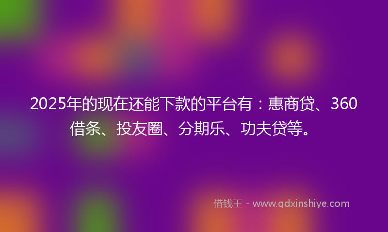 2025年的现在还能下款的平台有:惠商贷、360借条、投友圈、分期乐、功夫贷等。