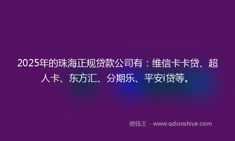 2025年的珠海正规贷款公司有：维信卡卡贷、超人卡、东方汇、分期乐、平安i贷等。