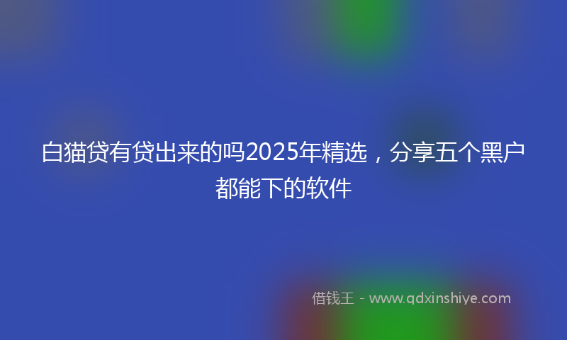 白猫贷有贷出来的吗2025年精选，分享五个黑户都能下的软件