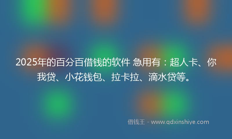 2025年的百分百借钱的软件 急用有：超人卡、你我贷、小花钱包、拉卡拉、滴水贷等。
