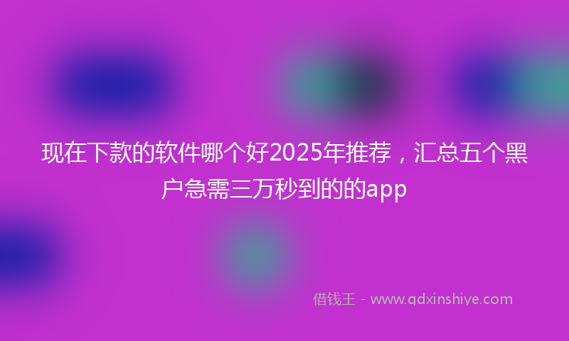 现在下款的软件哪个好2025年推荐，汇总五个黑户急需三万秒到的的app