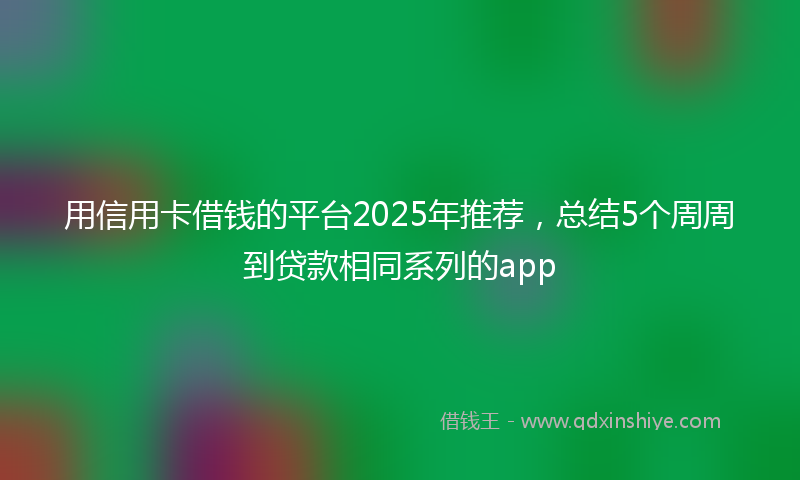 用信用卡借钱的平台2025年推荐，总结5个周周到贷款相同系列的app