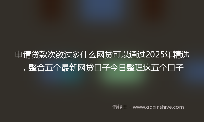 申请贷款次数过多什么网贷可以通过2025年精选，整合五个最新网贷口子今日整理这五个口子