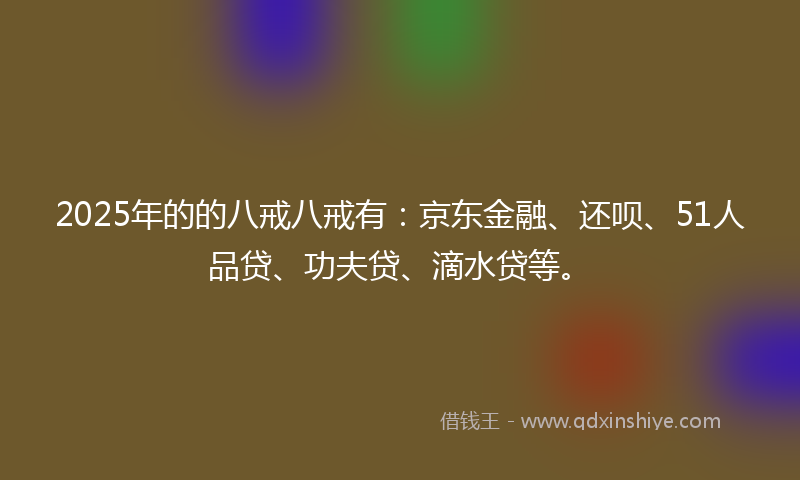 2025年的的八戒八戒有：京东金融、还呗、51人品贷、功夫贷、滴水贷等。