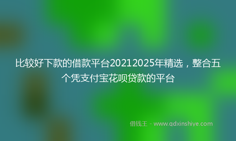 比较好下款的借款平台20212025年精选，整合五个凭支付宝花呗贷款的平台