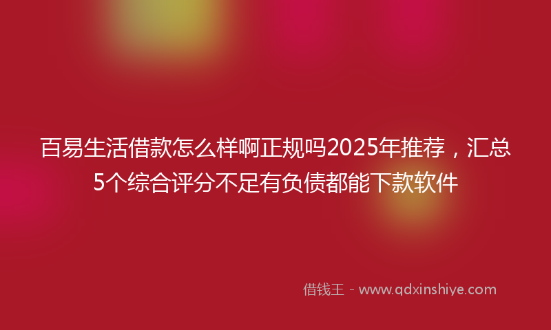 百易生活借款怎么样啊正规吗2025年推荐，汇总5个综合评分不足有负债都能下款软件