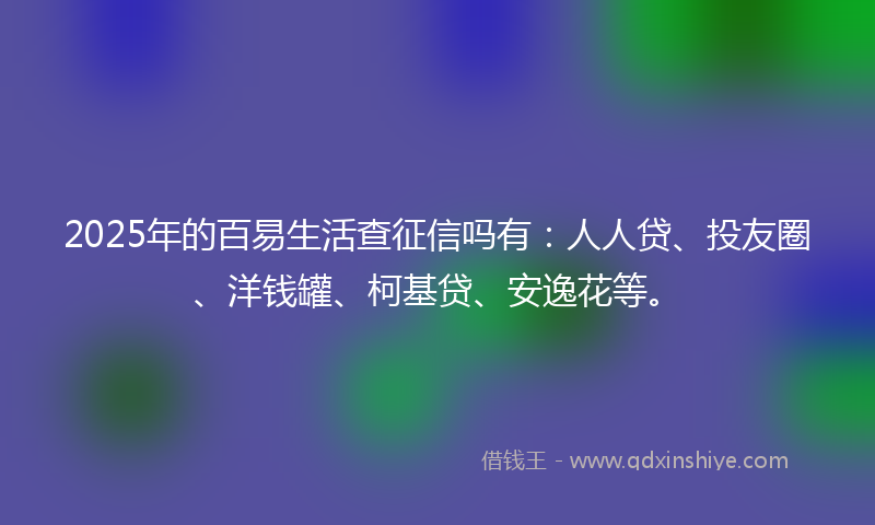 2025年的百易生活查征信吗有：人人贷、投友圈、洋钱罐、柯基贷、安逸花等。