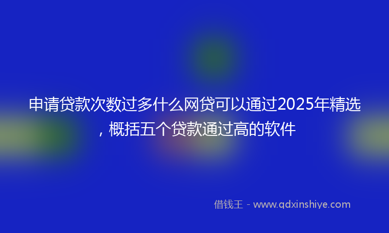 申请贷款次数过多什么网贷可以通过2025年精选，概括五个贷款通过高的软件
