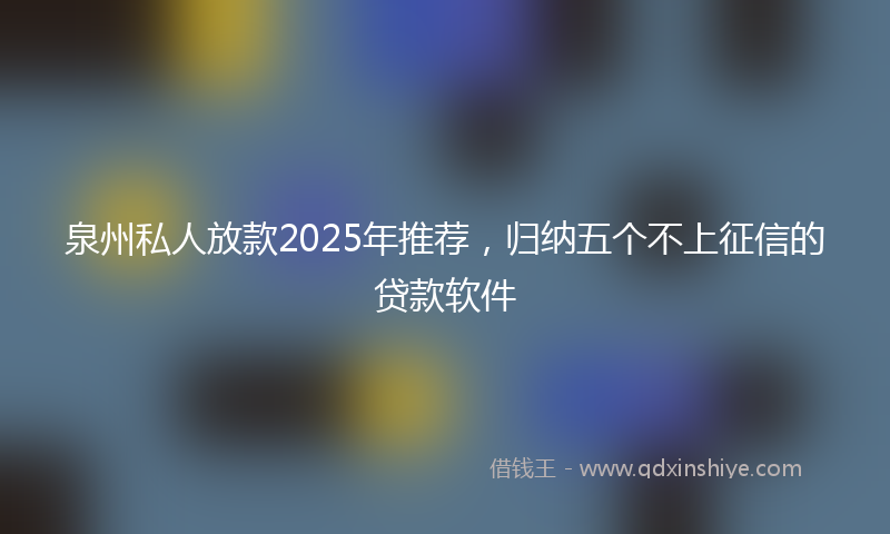 泉州私人放款2025年推荐，归纳五个不上征信的贷款软件