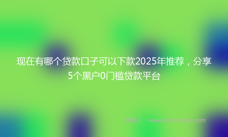 现在有哪个贷款口子可以下款2025年推荐，分享5个黑户0门槛贷款平台