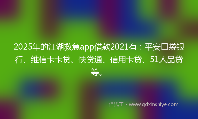 2025年的江湖救急app借款2021有：平安口袋银行、维信卡卡贷、快贷通、信用卡贷、51人品贷等。