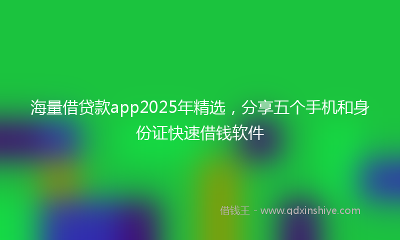 海量借贷款app2025年精选，分享五个手机和身份证快速借钱软件