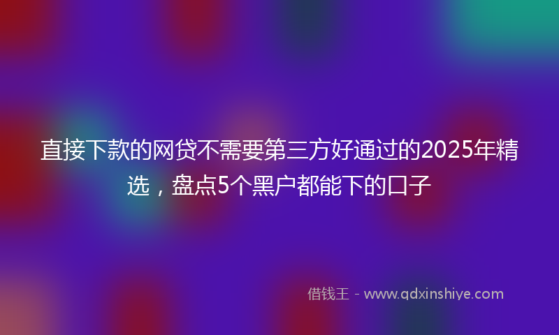 直接下款的网贷不需要第三方好通过的2025年精选，盘点5个黑户都能下的口子