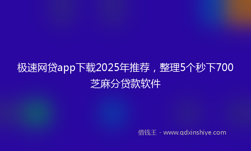 极速网贷app下载2025年推荐,整理5个秒下700芝麻分贷款软件