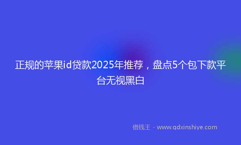 正规的苹果id贷款2025年推荐，盘点5个包下款平台无视黑白
