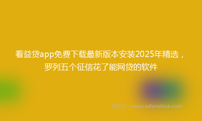 看益贷app免费下载最新版本安装2025年精选，罗列五个征信花了能网贷的软件